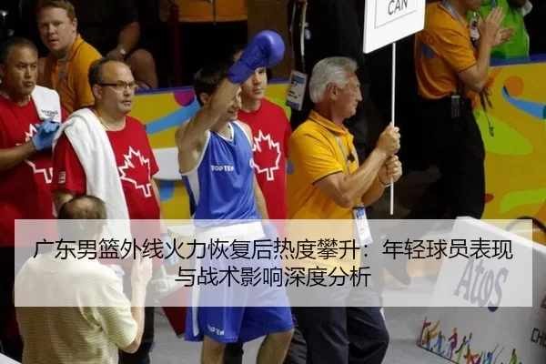 广东男篮外线火力恢复后热度攀升：年轻球员表现与战术影响深度分析
