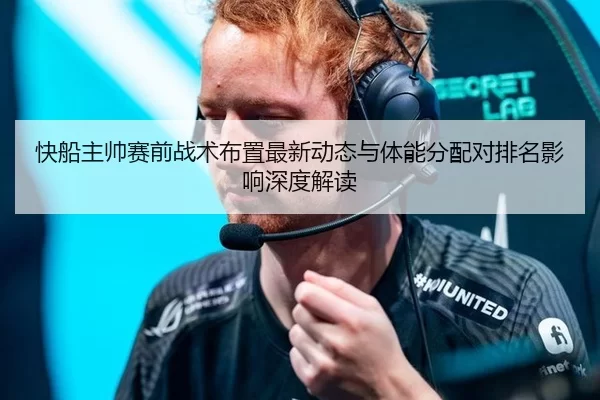 快船主帅赛前战术布置最新动态与体能分配对排名影响深度解读