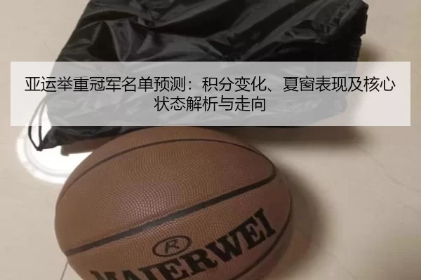 亚运举重冠军名单预测：积分变化、夏窗表现及核心状态解析与走向（Kaiyun）